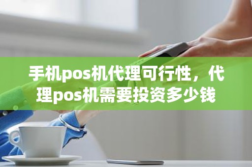 手机pos机代理可行性，代理pos机需要投资多少钱