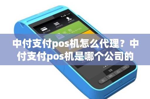 中付支付pos机怎么代理？中付支付pos机是哪个公司的