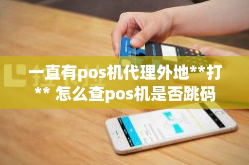 一直有pos机代理外地**打** 怎么查pos机是否跳码