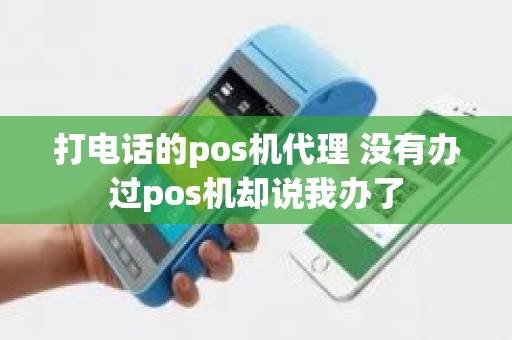 打电话的pos机代理 没有办过pos机却说我办了