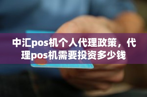 中汇pos机个人代理政策，代理pos机需要投资多少钱