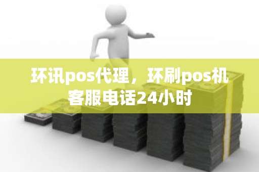 环讯pos代理，环刷pos机客服电话24小时