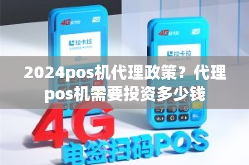 2024pos机代理政策？代理pos机需要投资多少钱