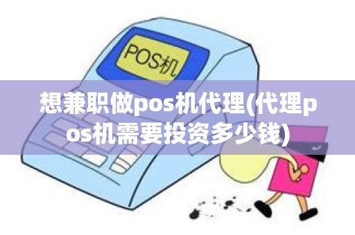 想兼职做pos机代理(代理pos机需要投资多少钱)