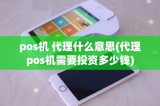 pos机 代理什么意思(代理pos机需要投资多少钱)