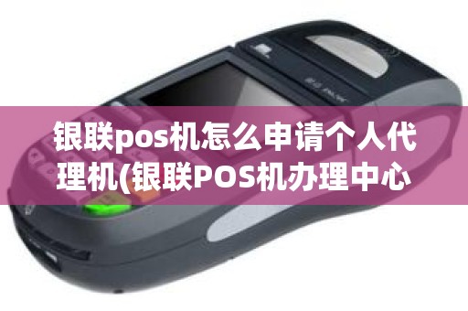 银联pos机怎么申请个人代理机(银联POS机办理中心)