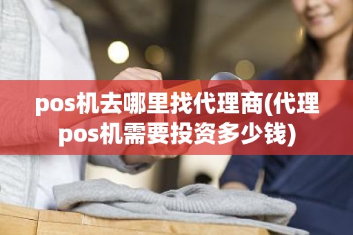 pos机去哪里找代理商(代理pos机需要投资多少钱)