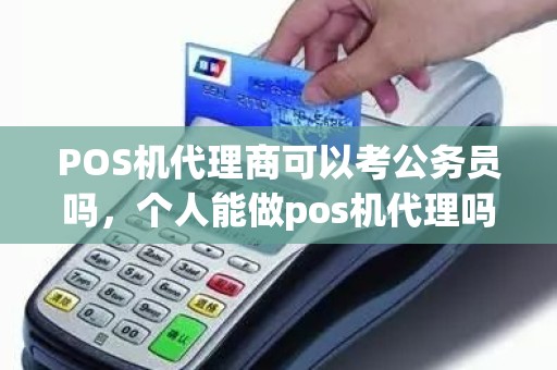 POS机代理商可以考公务员吗，个人能做pos机代理吗