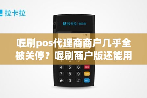 喔刷pos代理商商户几乎全被关停？喔刷商户版还能用吗