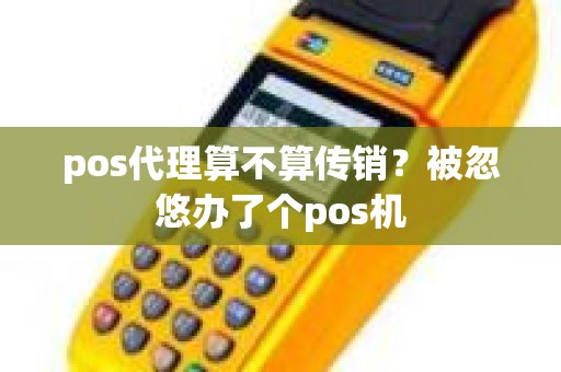 pos代理算不算传销？被忽悠办了个pos机