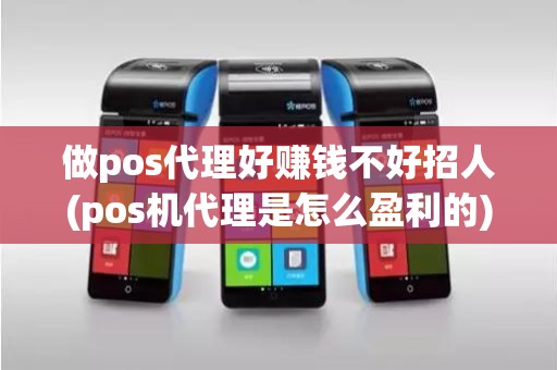 做pos代理好赚钱不好招人(pos机代理是怎么盈利的)