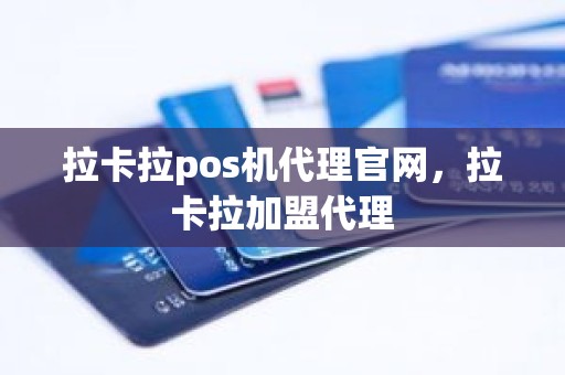 拉卡拉pos机代理官网，拉卡拉加盟代理