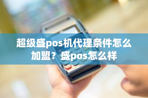 超级盛pos机代理条件怎么加盟？盛pos怎么样