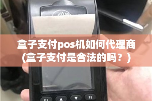 盒子支付pos机如何代理商(盒子支付是合法的吗？)