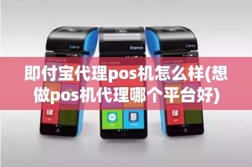 即付宝代理pos机怎么样(想做pos机代理哪个平台好)