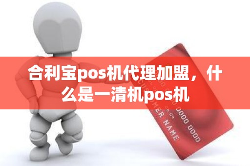 合利宝pos机代理加盟，什么是一清机pos机