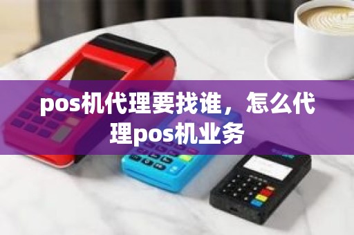 pos机代理要找谁，怎么代理pos机业务