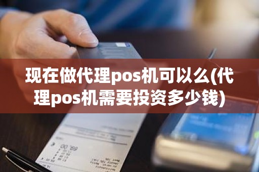 现在做代理pos机可以么(代理pos机需要投资多少钱)