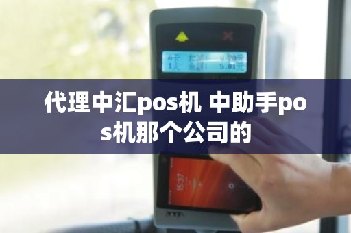 代理中汇pos机 中助手pos机那个公司的