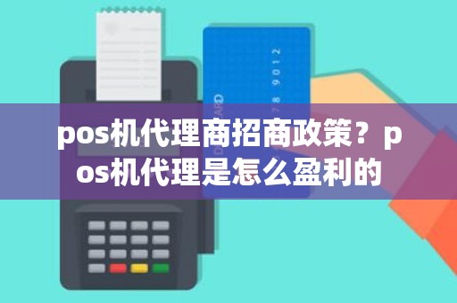 pos机代理商招商政策？pos机代理是怎么盈利的