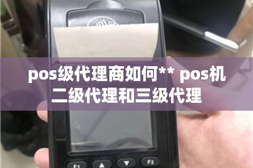 pos级代理商如何** pos机二级代理和三级代理