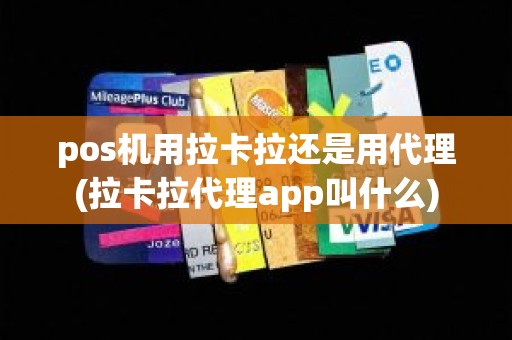 pos机用拉卡拉还是用代理(拉卡拉代理app叫什么)