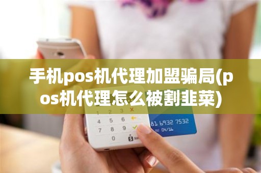 手机pos机代理加盟骗局(pos机代理怎么被割韭菜)