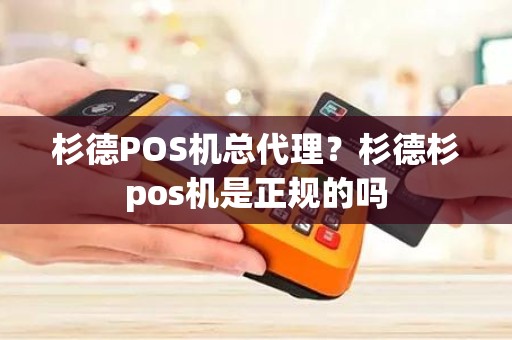 杉德POS机总代理？杉德杉pos机是正规的吗