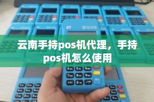 云南手持pos机代理，手持pos机怎么使用