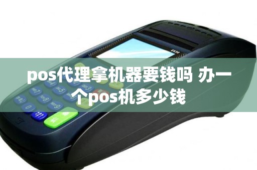 pos代理拿机器要钱吗 办一个pos机多少钱