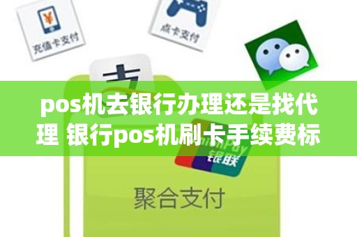 pos机去银行办理还是找代理 银行pos机刷卡手续费标准