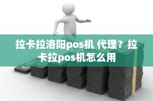 拉卡拉洛阳pos机 代理？拉卡拉pos机怎么用