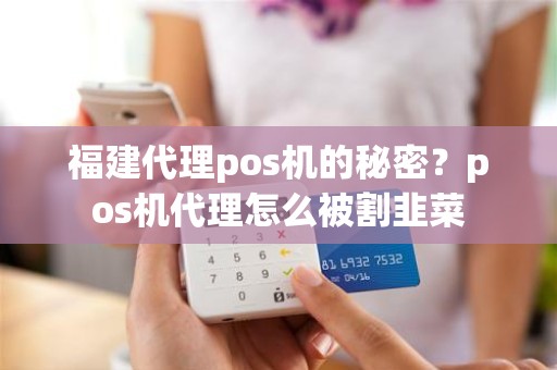 福建代理pos机的秘密？pos机代理怎么被割韭菜