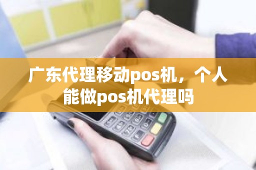 广东代理移动pos机，个人能做pos机代理吗