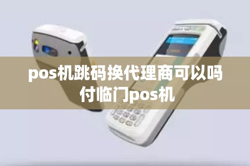 pos机跳码换代理商可以吗 付临门pos机