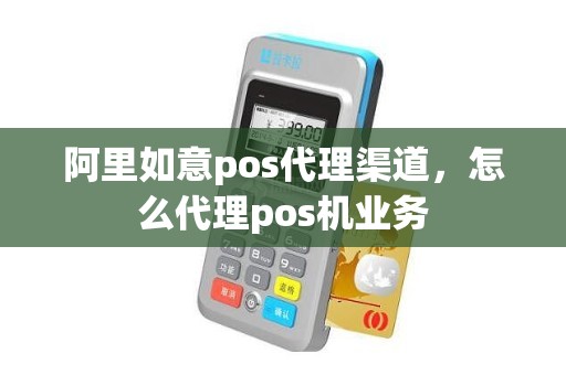 阿里如意pos代理渠道，怎么代理pos机业务