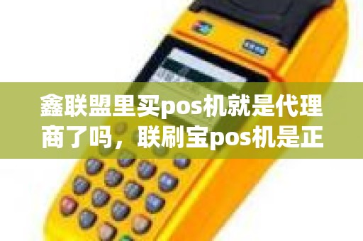 鑫联盟里买pos机就是代理商了吗，联刷宝pos机是正规的吗