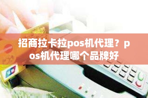 招商拉卡拉pos机代理？pos机代理哪个品牌好