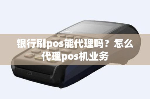 银行刷pos能代理吗?怎么代理pos机业务 银行刷pos能代理吗?怎么代理pos机业务