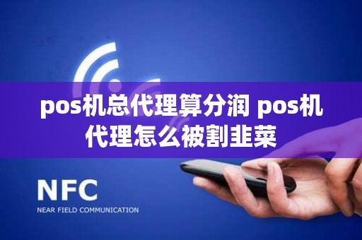 pos机总代理算分润 pos机代理怎么被割韭菜 pos机总代理算分润 pos机代理怎么被割韭菜