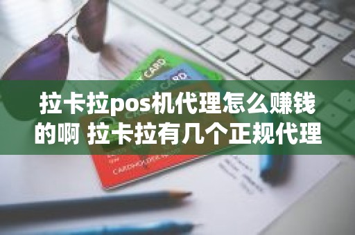 拉卡拉pos机代理怎么赚钱的啊 拉卡拉有几个正规代理公司