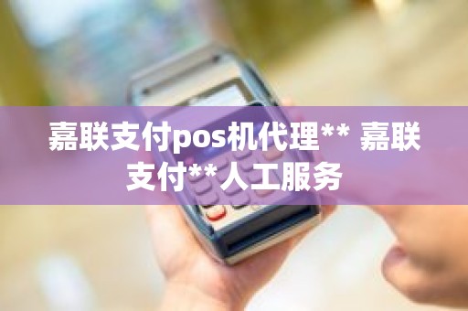 嘉联支付pos机代理** 嘉联支付**人工服务