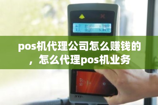 pos机代理公司怎么赚钱的，怎么代理pos机业务