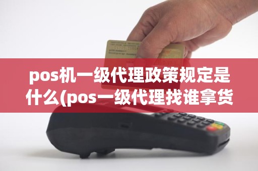 pos机一级代理政策规定是什么(pos一级代理找谁拿货)