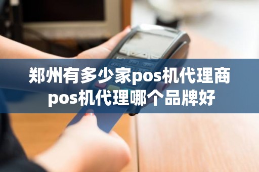 郑州有多少家pos机代理商 pos机代理哪个品牌好