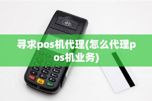 寻求pos机代理(怎么代理pos机业务)