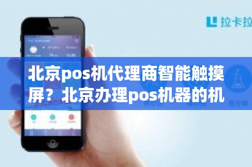 北京pos机代理商智能触摸屏？北京办理pos机器的机构