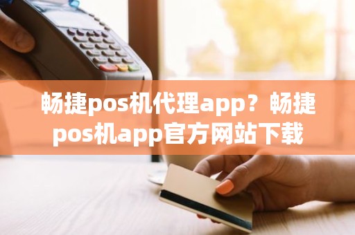 畅捷pos机代理app？畅捷pos机app官方网站下载