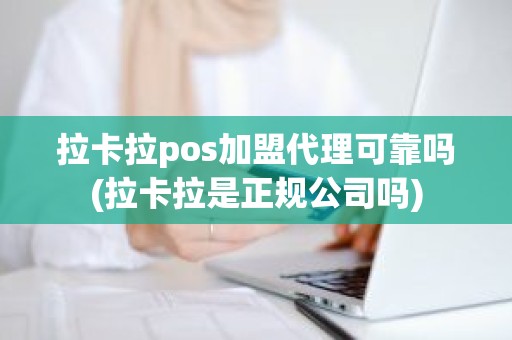 拉卡拉pos加盟代理可靠吗(拉卡拉是正规公司吗)