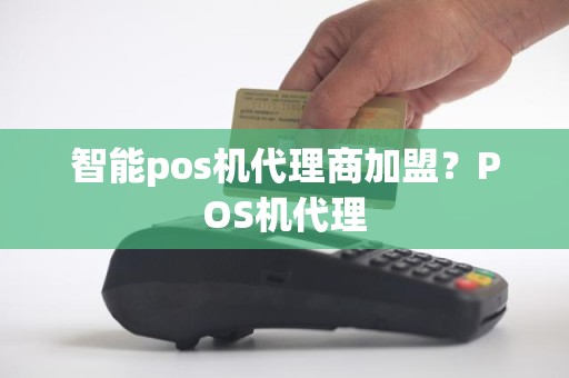 智能pos机代理商加盟？POS机代理